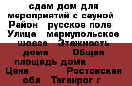 сдам дом для мероприятий с сауной › Район ­ русское поле › Улица ­ мариупольское шоссе › Этажность дома ­ 1 › Общая площадь дома ­ 300 › Цена ­ 5 000 - Ростовская обл., Таганрог г. Недвижимость » Дома, коттеджи, дачи аренда   . Ростовская обл.,Таганрог г.